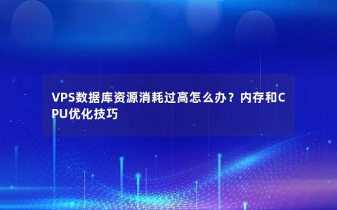 VPS数据库资源消耗过高怎么办？内存和CPU优化技巧