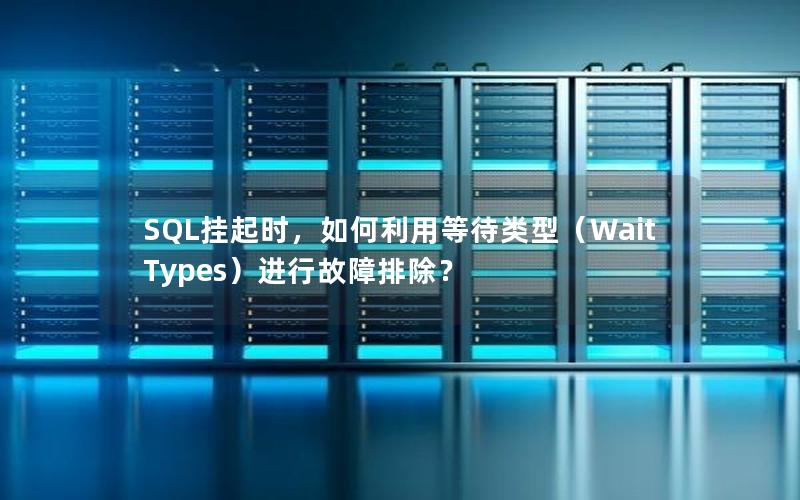 SQL挂起时，如何利用等待类型（Wait Types）进行故障排除？