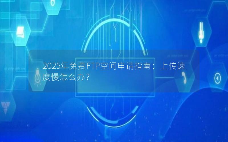 2025年免费FTP空间申请指南：上传速度慢怎么办？