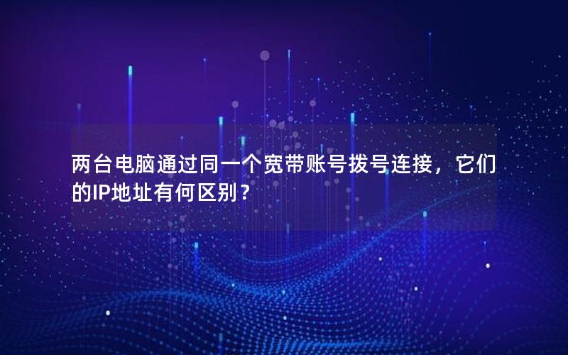 两台电脑通过同一个宽带账号拨号连接，它们的IP地址有何区别？