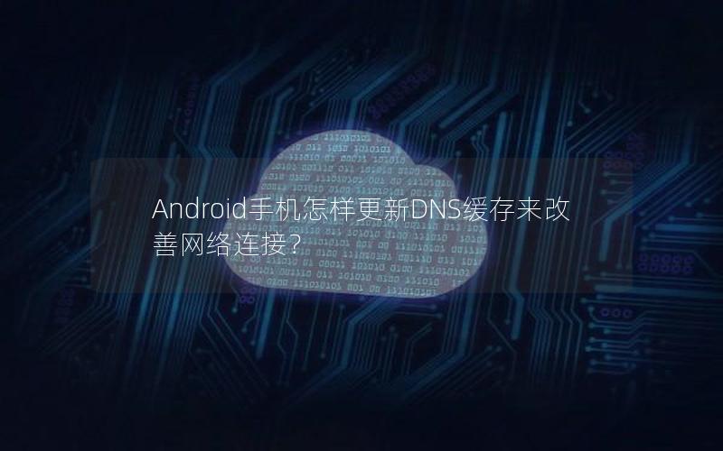 Android手机怎样更新DNS缓存来改善网络连接？