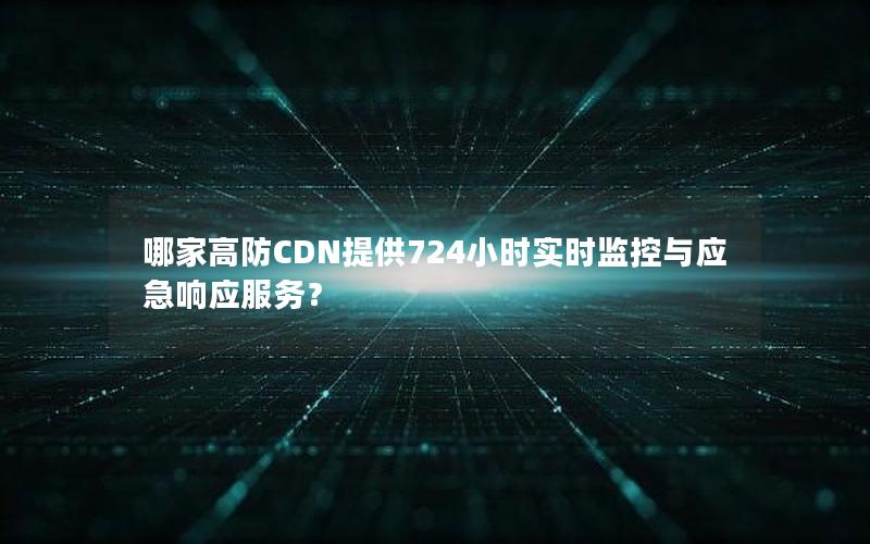 哪家高防CDN提供724小时实时监控与应急响应服务？