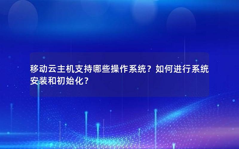 移动云主机支持哪些操作系统？如何进行系统安装和初始化？