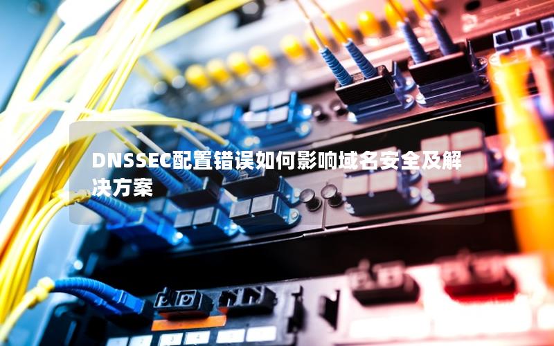 DNSSEC配置错误如何影响域名安全及解决方案