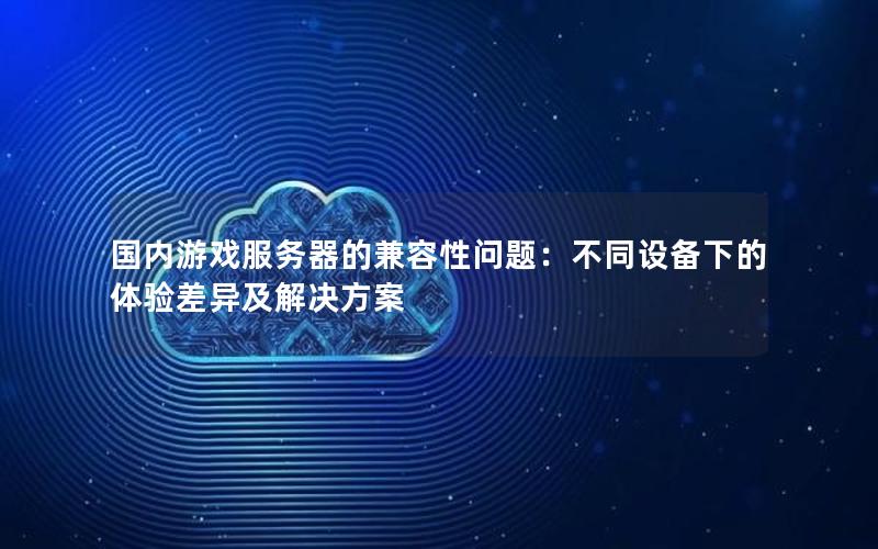 国内游戏服务器的兼容性问题：不同设备下的体验差异及解决方案