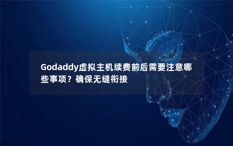 Godaddy虚拟主机续费前后需要注意哪些事项？确保无缝衔接