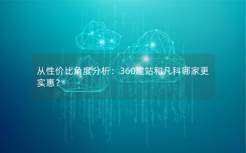 从性价比角度分析：360建站和凡科哪家更实惠？