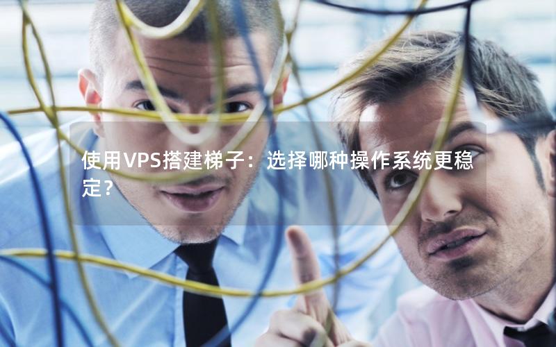 使用VPS搭建梯子：选择哪种操作系统更稳定？