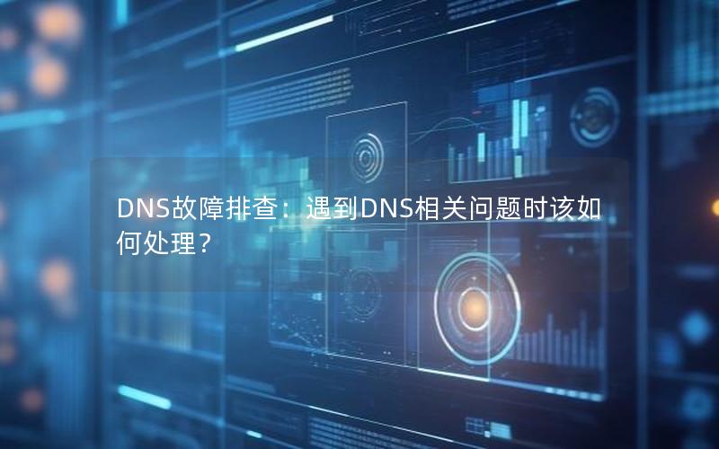 DNS故障排查：遇到DNS相关问题时该如何处理？