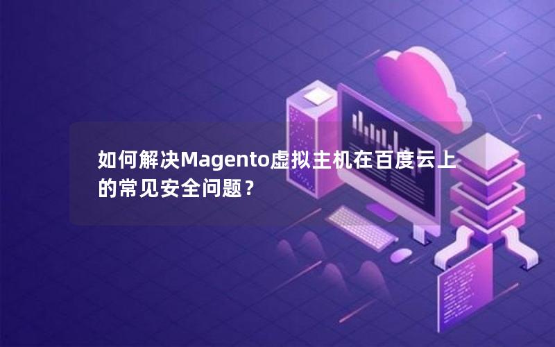 如何解决Magento虚拟主机在百度云上的常见安全问题？