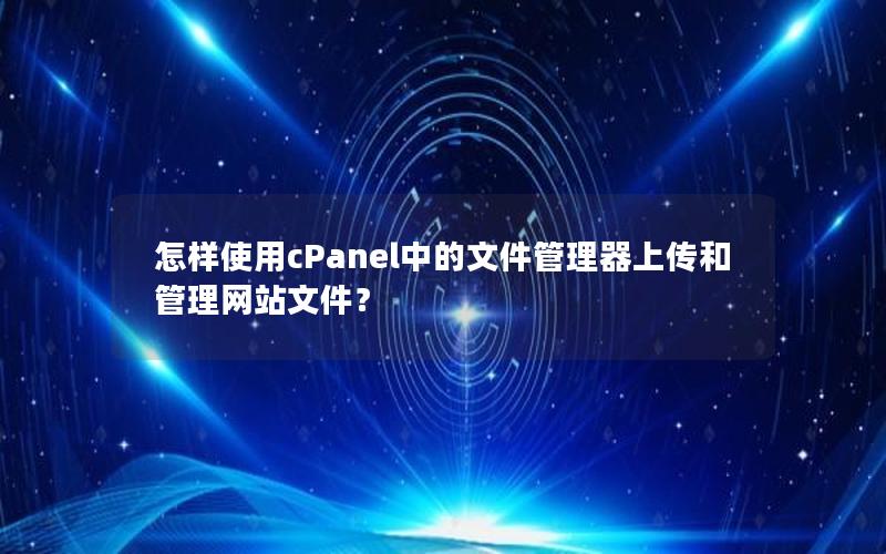 怎样使用cPanel中的文件管理器上传和管理网站文件？