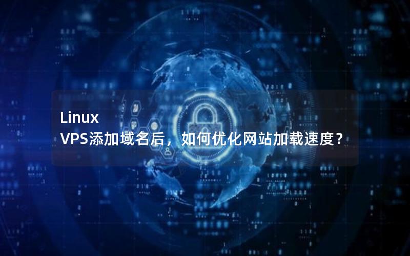 Linux VPS添加域名后，如何优化网站加载速度？