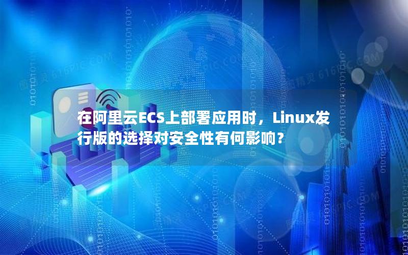 在阿里云ECS上部署应用时，Linux发行版的选择对安全性有何影响？