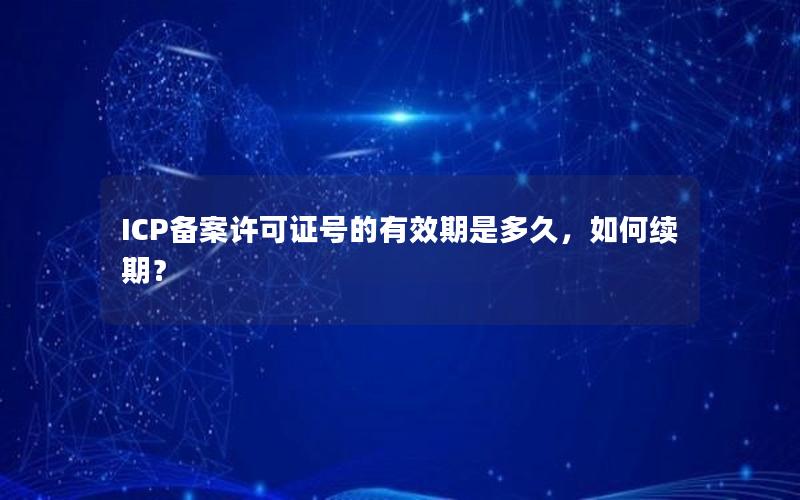 ICP备案许可证号的有效期是多久，如何续期？