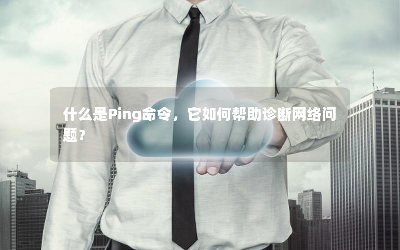 什么是Ping命令，它如何帮助诊断网络问题？