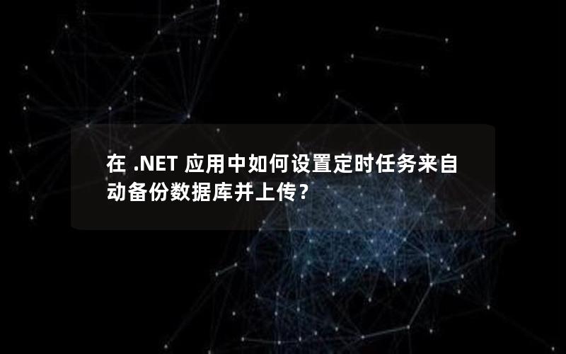 在 .NET 应用中如何设置定时任务来自动备份数据库并上传？