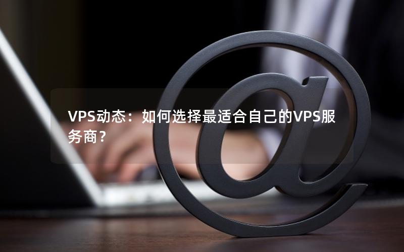 VPS动态：如何选择最适合自己的VPS服务商？