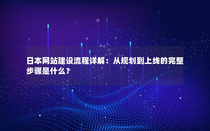 日本网站建设流程详解：从规划到上线的完整步骤是什么？
