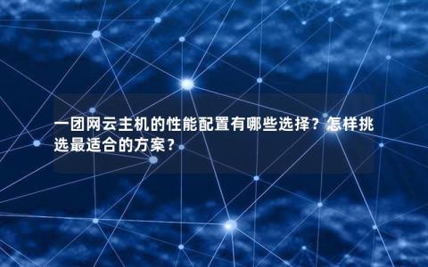 一团网云主机的性能配置有哪些选择？怎样挑选最适合的方案？