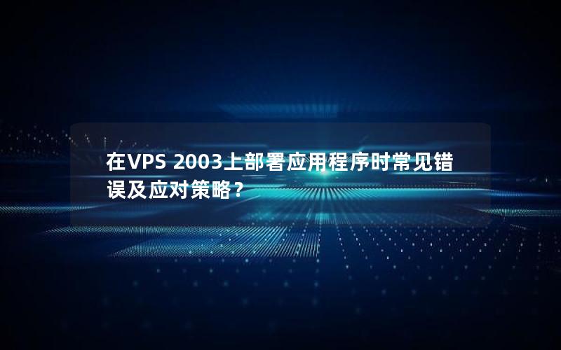 在VPS 2003上部署应用程序时常见错误及应对策略？