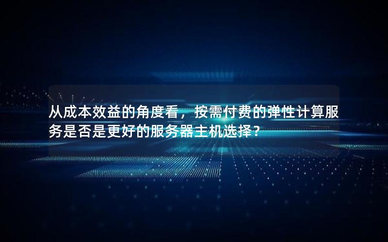 从成本效益的角度看，按需付费的弹性计算服务是否是更好的服务器主机选择？