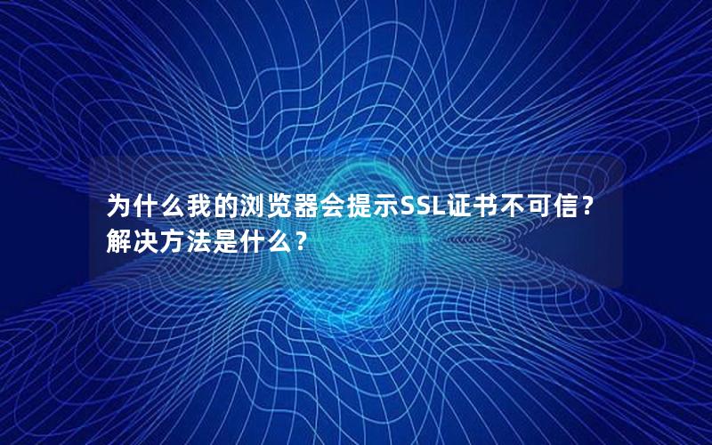 为什么我的浏览器会提示SSL证书不可信？解决方法是什么？