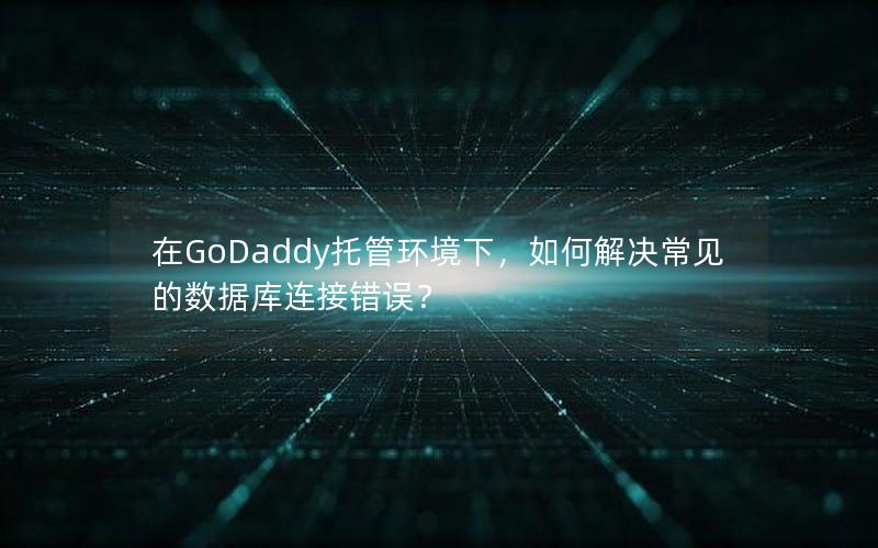 在GoDaddy托管环境下，如何解决常见的数据库连接错误？