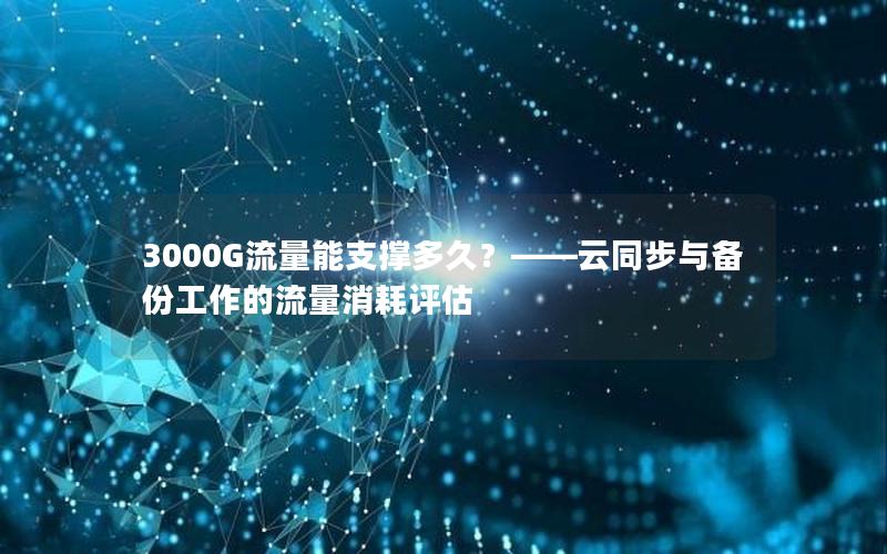 3000G流量能支撑多久？——云同步与备份工作的流量消耗评估