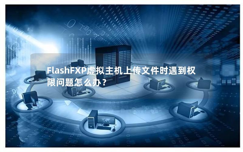 FlashFXP虚拟主机上传文件时遇到权限问题怎么办？