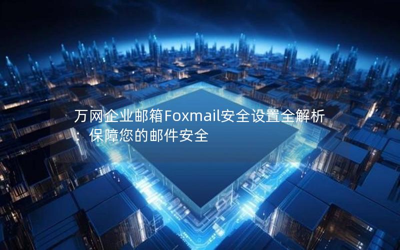 万网企业邮箱Foxmail安全设置全解析：保障您的邮件安全