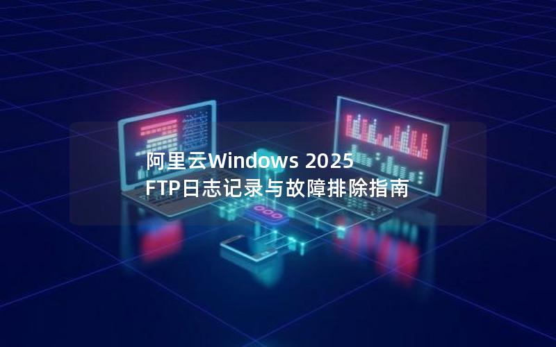 阿里云Windows 2025 FTP日志记录与故障排除指南