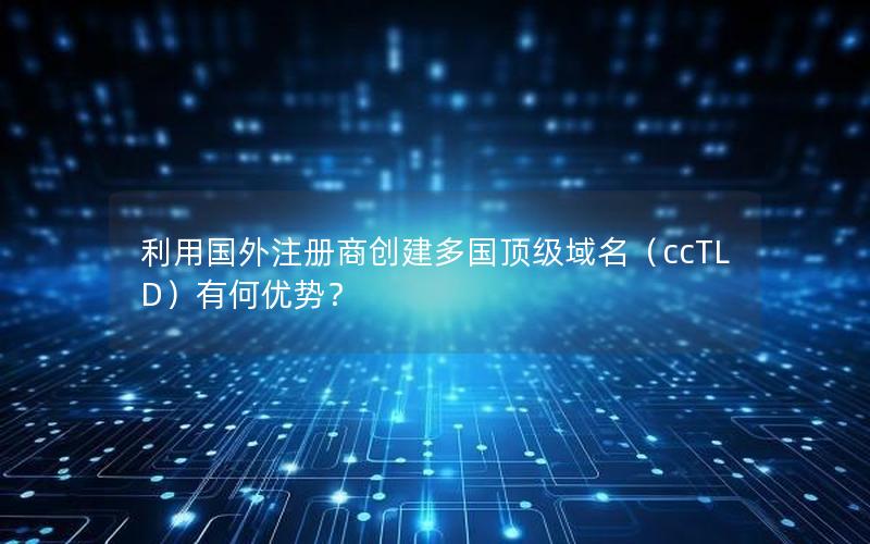 利用国外注册商创建多国顶级域名（ccTLD）有何优势？