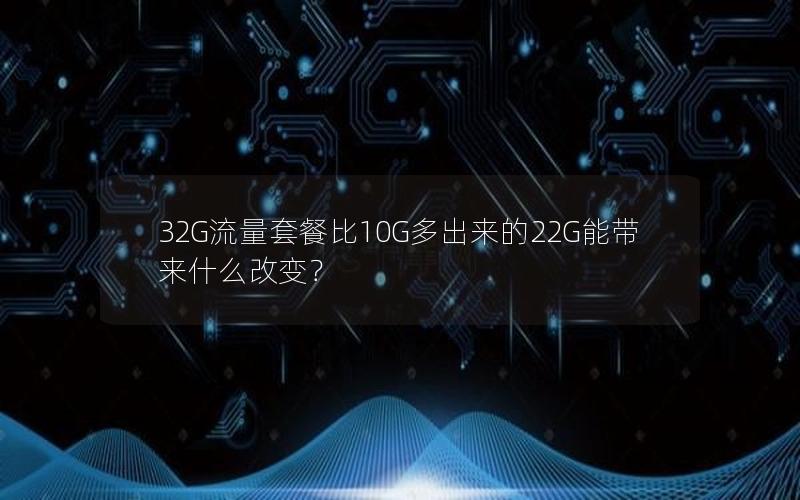 32G流量套餐比10G多出来的22G能带来什么改变？