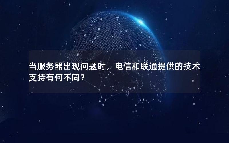 当服务器出现问题时，电信和联通提供的技术支持有何不同？