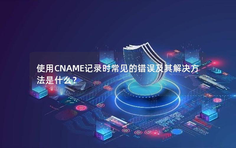 使用CNAME记录时常见的错误及其解决方法是什么？