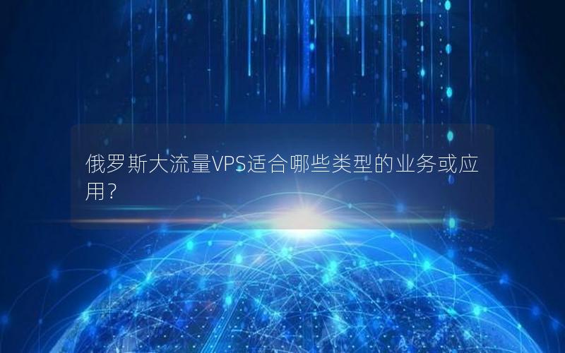 俄罗斯大流量VPS适合哪些类型的业务或应用？