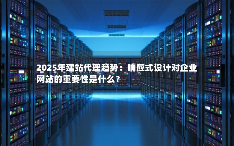 2025年建站代理趋势：响应式设计对企业网站的重要性是什么？