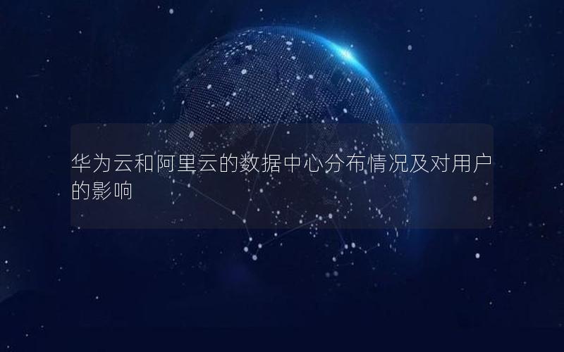 华为云和阿里云的数据中心分布情况及对用户的影响