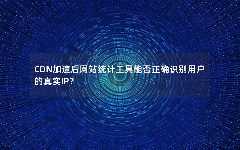 CDN加速后网站统计工具能否正确识别用户的真实IP？