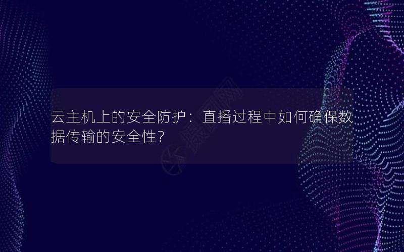 云主机上的安全防护：直播过程中如何确保数据传输的安全性？