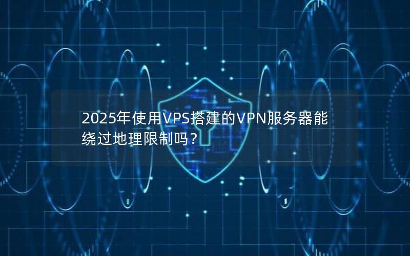 2025年使用VPS搭建的VPN服务器能绕过地理限制吗？