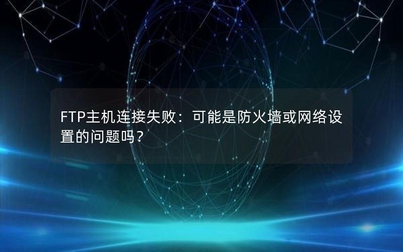 FTP主机连接失败：可能是防火墙或网络设置的问题吗？