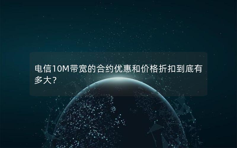 电信10M带宽的合约优惠和价格折扣到底有多大？