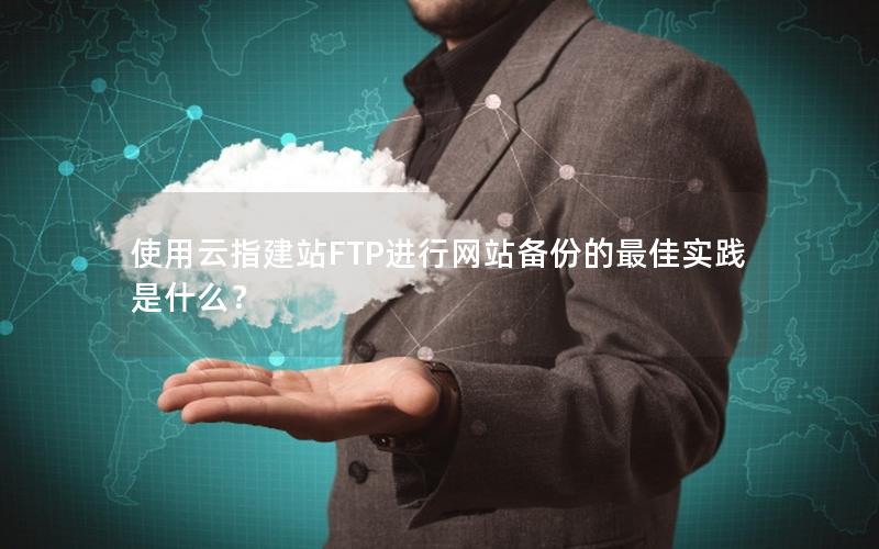 使用云指建站FTP进行网站备份的最佳实践是什么？