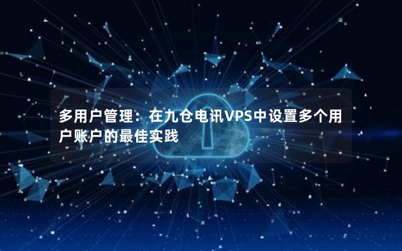 多用户管理：在九仓电讯VPS中设置多个用户账户的最佳实践