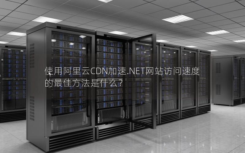 使用阿里云CDN加速.NET网站访问速度的最佳方法是什么？