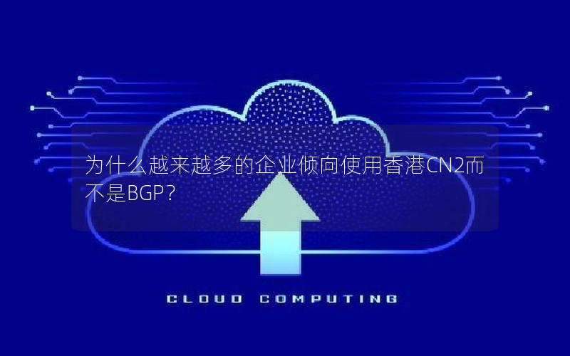 为什么越来越多的企业倾向使用香港CN2而不是BGP？