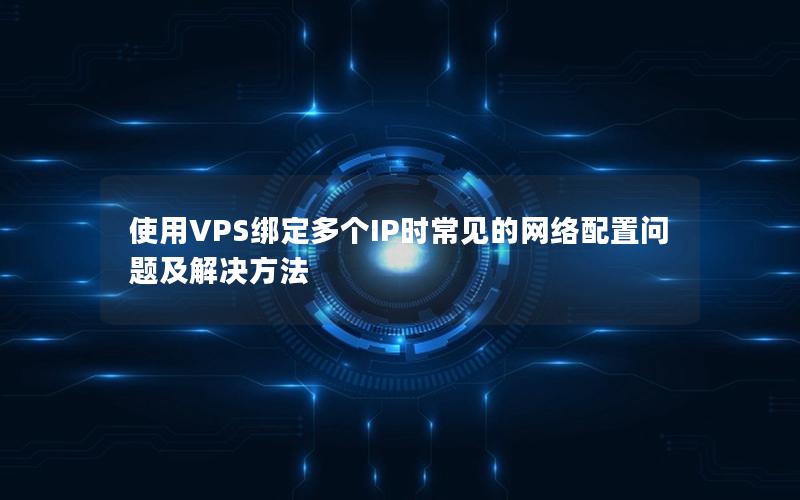 使用VPS绑定多个IP时常见的网络配置问题及解决方法