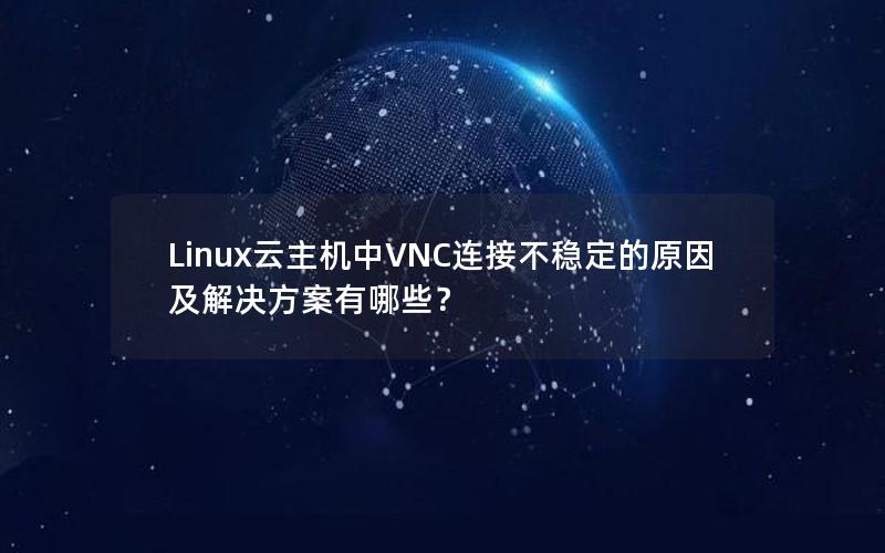 Linux云主机中VNC连接不稳定的原因及解决方案有哪些？