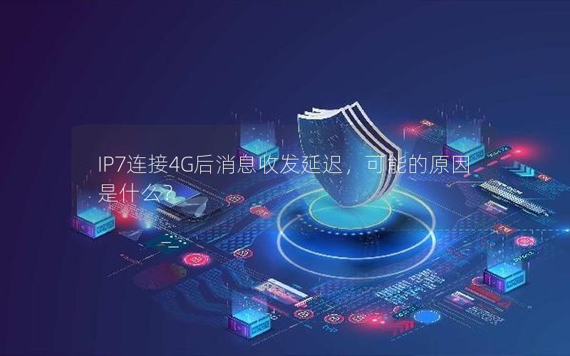 IP7连接4G后消息收发延迟，可能的原因是什么？